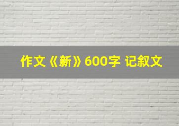 作文《新》600字 记叙文